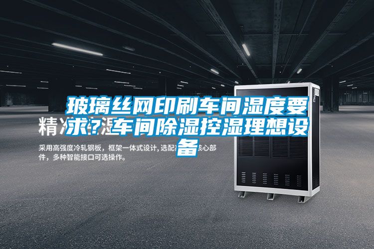 玻璃絲網印刷車間濕度要求？車間除濕控濕理想設備