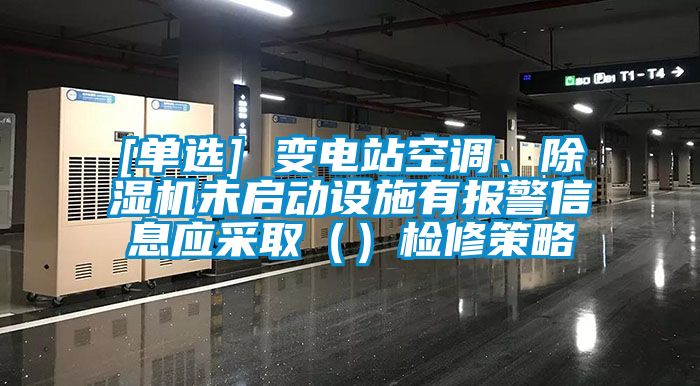 [單選] 變電站空調、除濕機未啟動設施有報警信息應采?。ǎz修策略