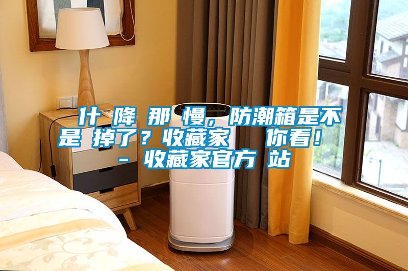 為什麼降濕那麼慢，防潮箱是不是壞掉了？收藏家實(shí)測(cè)給你看！ - 收藏家官方網(wǎng)站
