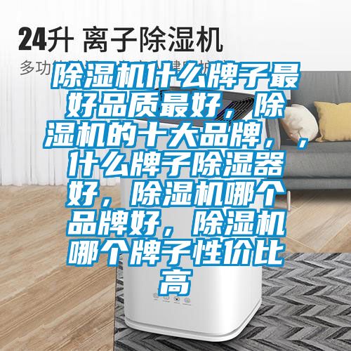 除濕機什么牌子最好品質(zhì)最好，除濕機的十大品牌，，什么牌子除濕器好，除濕機哪個品牌好，除濕機哪個牌子性價比高