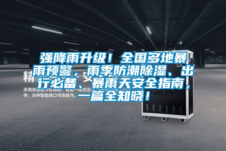 強降雨升級！全國多地暴雨預警，雨季防潮除濕、出行必備、暴雨天安全指南，一篇全知曉！