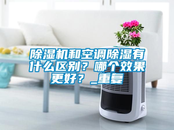 除濕機和空調除濕有什么區別？哪個效果更好？_重復