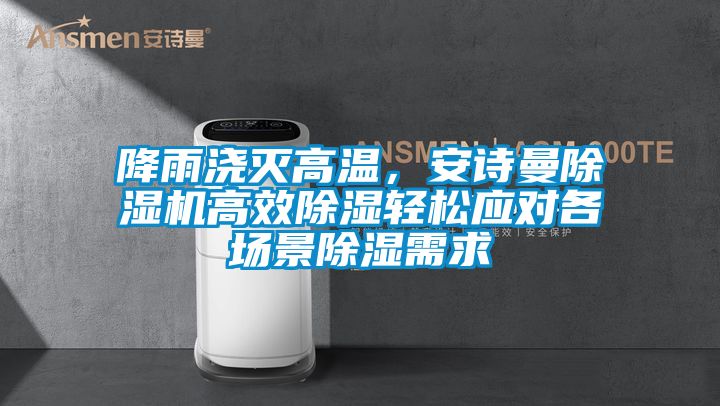 降雨澆滅高溫，安詩曼除濕機(jī)高效除濕輕松應(yīng)對(duì)各場景除濕需求