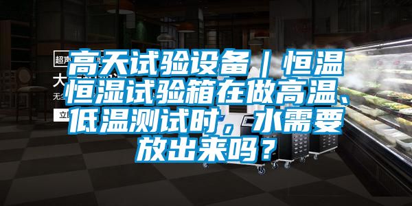 高天試驗(yàn)設(shè)備｜恒溫恒濕試驗(yàn)箱在做高溫、低溫測(cè)試時(shí)，水需要放出來嗎？