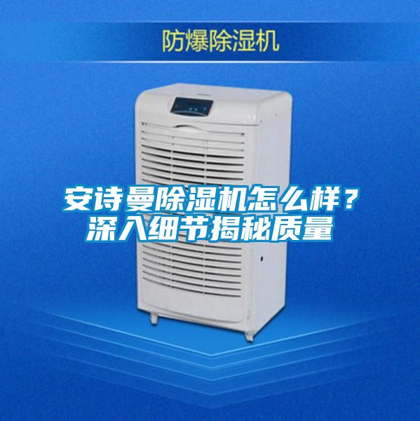 安詩曼除濕機(jī)怎么樣？深入細(xì)節(jié)揭秘質(zhì)量
