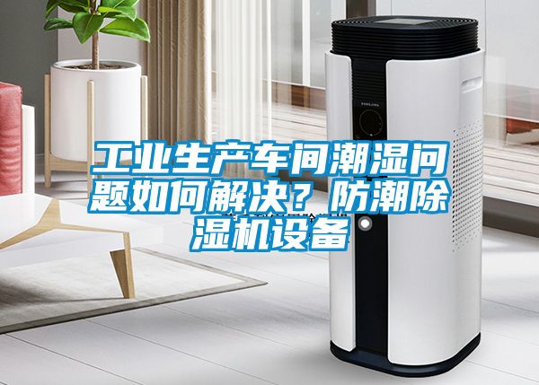 工業(yè)生產(chǎn)車間潮濕問題如何解決？防潮除濕機設(shè)備