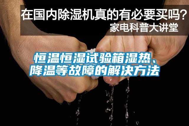 恒溫恒濕試驗箱濕熱、降溫等故障的解決方法
