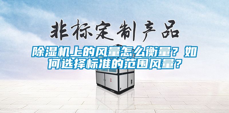 除濕機上的風(fēng)量怎么衡量？如何選擇標(biāo)準(zhǔn)的范圍風(fēng)量？