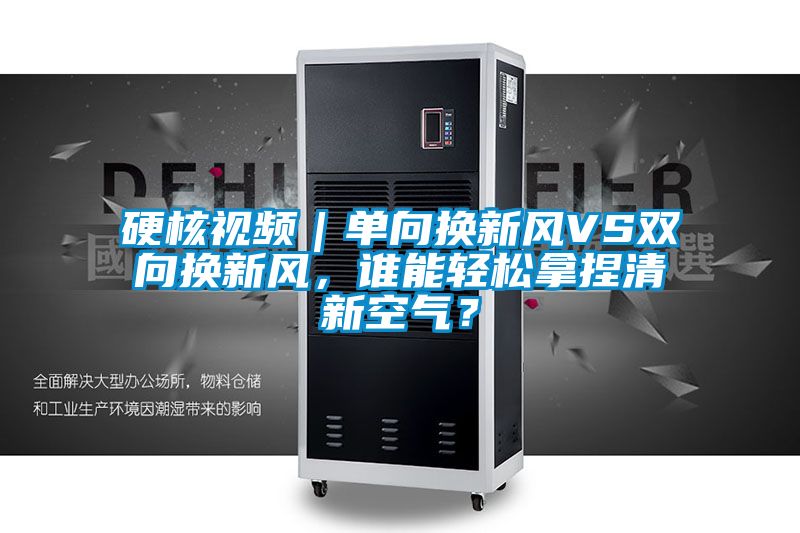 硬核視頻｜單向換新風(fēng)VS雙向換新風(fēng)，誰能輕松拿捏清新空氣？