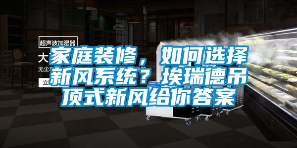 家庭裝修，如何選擇新風系統(tǒng)？埃瑞德吊頂式新風給你答案