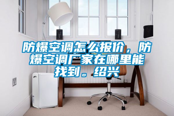 防爆空調(diào)怎么報(bào)價(jià)，防爆空調(diào)廠家在哪里能找到。紹興