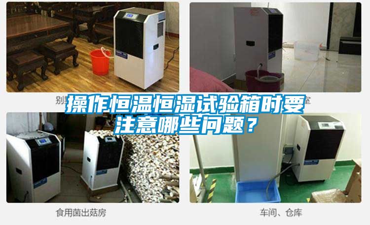 操作恒溫恒濕試驗(yàn)箱時(shí)要注意哪些問題？