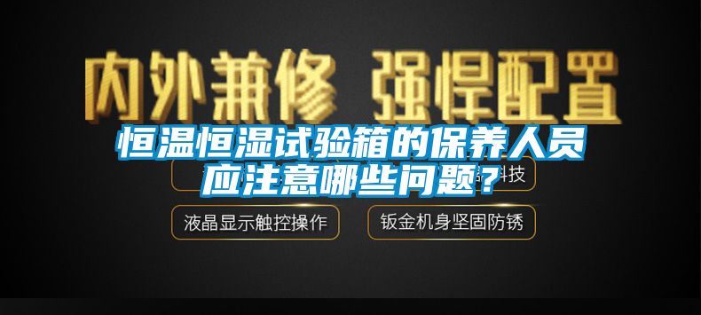 恒溫恒濕試驗(yàn)箱的保養(yǎng)人員應(yīng)注意哪些問題？