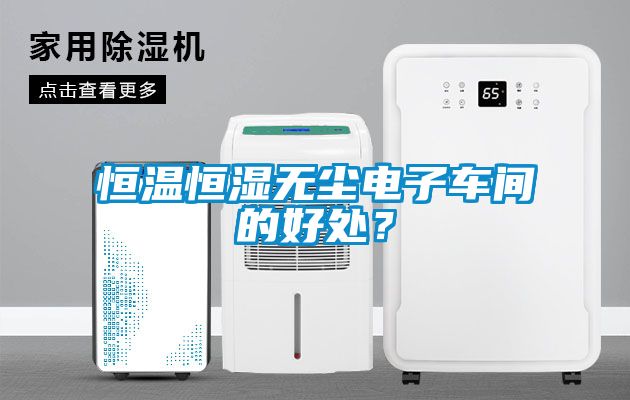 恒溫恒濕無塵電子車間的好處？
