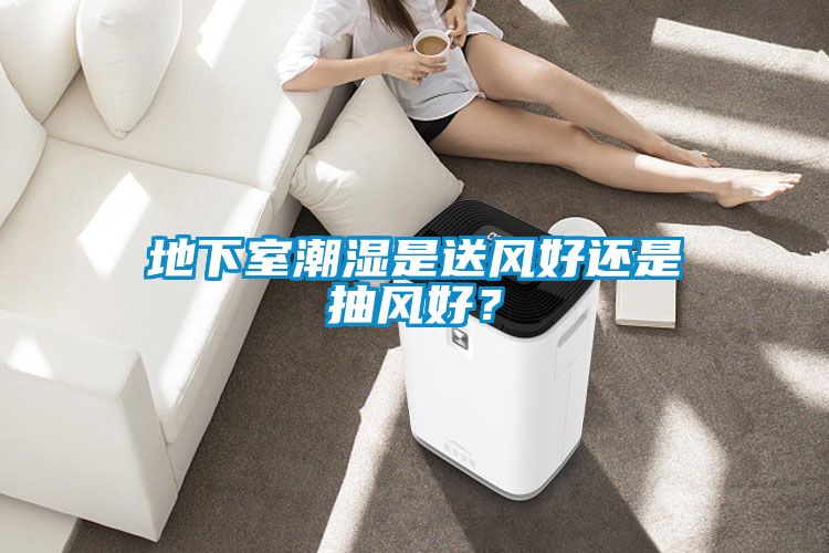 地下室潮濕是送風(fēng)好還是抽風(fēng)好？