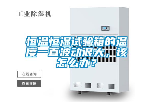 恒溫恒濕試驗箱的溫度一直波動很大，該怎么辦？