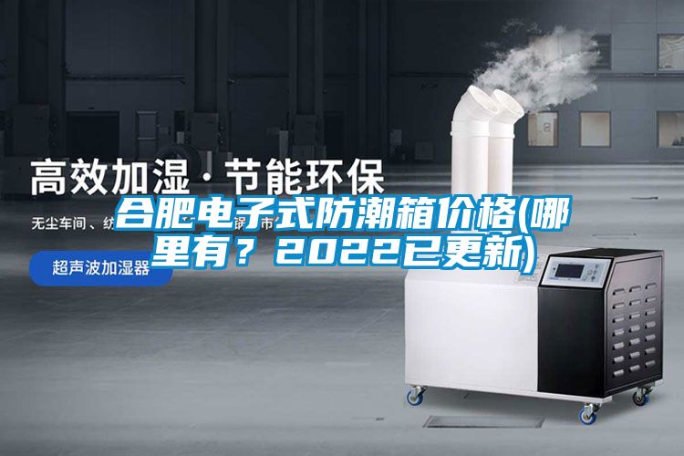 合肥電子式防潮箱價(jià)格(哪里有？2022已更新)